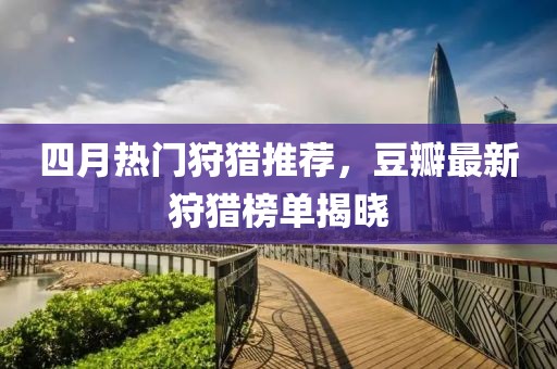 四月熱門狩獵推薦，豆瓣最新狩獵榜單揭曉