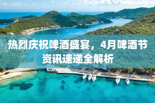 熱烈慶祝啤酒盛宴，4月啤酒節(jié)資訊速遞全解析