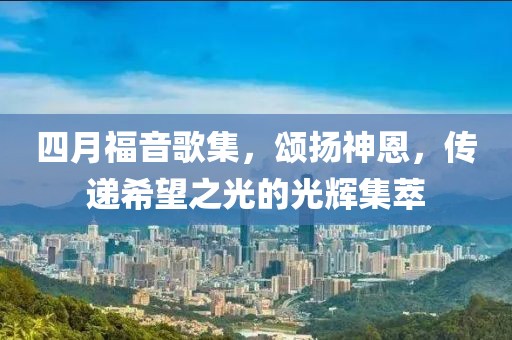 四月福音歌集，頌揚(yáng)神恩，傳遞希望之光的光輝集萃
