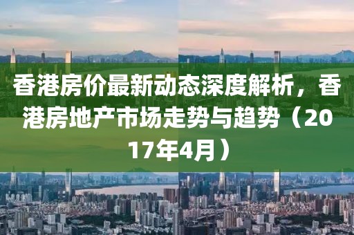 香港房?jī)r(jià)最新動(dòng)態(tài)深度解析，香港房地產(chǎn)市場(chǎng)走勢(shì)與趨勢(shì)（2017年4月）
