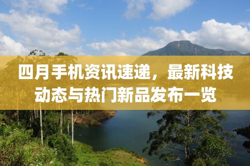 四月手機(jī)資訊速遞，最新科技動(dòng)態(tài)與熱門新品發(fā)布一覽