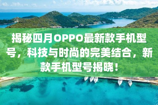 揭秘四月OPPO最新款手機型號，科技與時尚的完美結(jié)合，新款手機型號揭曉！