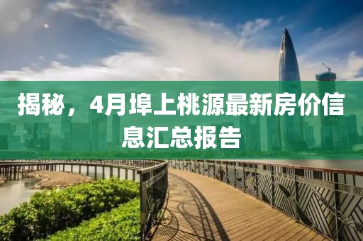 揭秘，4月埠上桃源最新房價信息匯總報告