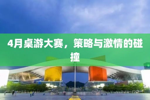 4月桌游大賽，策略與激情的碰撞