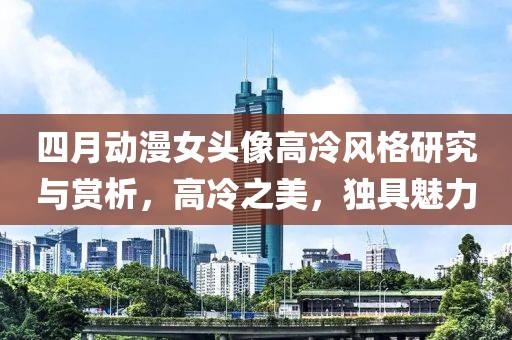 四月動漫女頭像高冷風(fēng)格研究與賞析，高冷之美，獨具魅力