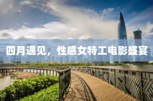 四月遇見，性感女特工電影盛宴