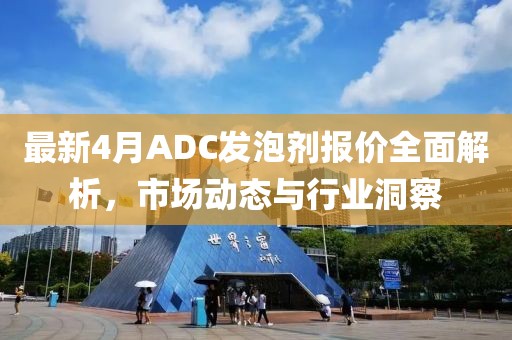 最新4月ADC發(fā)泡劑報(bào)價(jià)全面解析，市場(chǎng)動(dòng)態(tài)與行業(yè)洞察