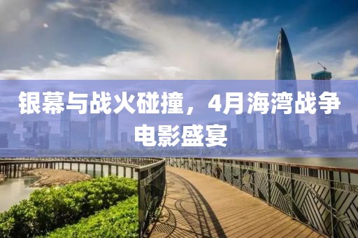 銀幕與戰(zhàn)火碰撞，4月海灣戰(zhàn)爭電影盛宴
