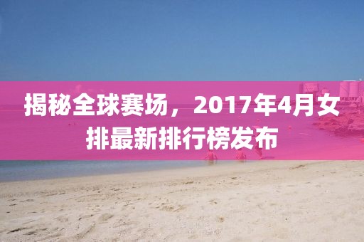揭秘全球賽場(chǎng)，2017年4月女排最新排行榜發(fā)布