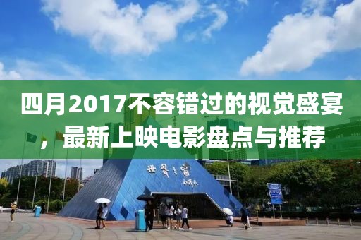 四月2017不容錯(cuò)過的視覺盛宴，最新上映電影盤點(diǎn)與推薦