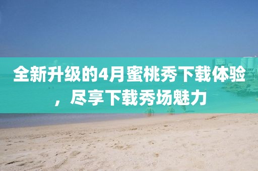 全新升級(jí)的4月蜜桃秀下載體驗(yàn)，盡享下載秀場(chǎng)魅力