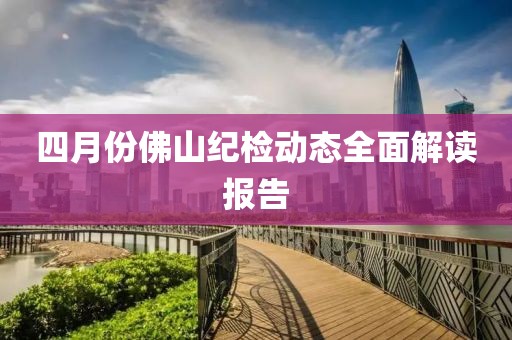 四月份佛山紀(jì)檢動(dòng)態(tài)全面解讀報(bào)告