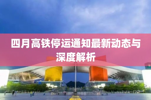 四月高鐵停運(yùn)通知最新動(dòng)態(tài)與深度解析