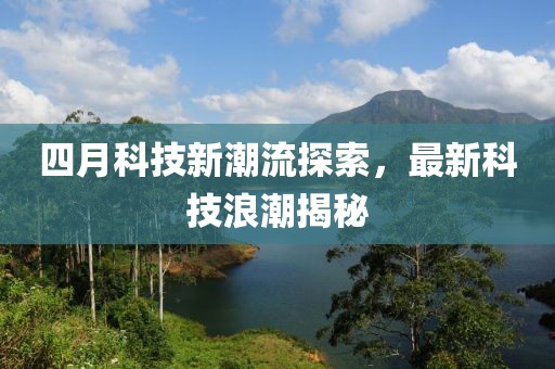 四月科技新潮流探索，最新科技浪潮揭秘