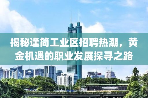 揭秘逢簡工業(yè)區(qū)招聘熱潮，黃金機遇的職業(yè)發(fā)展探尋之路