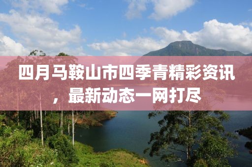四月馬鞍山市四季青精彩資訊，最新動(dòng)態(tài)一網(wǎng)打盡