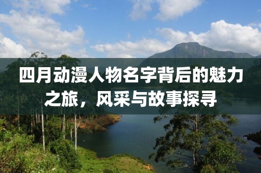 四月動(dòng)漫人物名字背后的魅力之旅，風(fēng)采與故事探尋