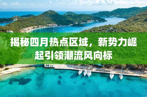 揭秘四月熱點(diǎn)區(qū)域，新勢(shì)力崛起引領(lǐng)潮流風(fēng)向標(biāo)