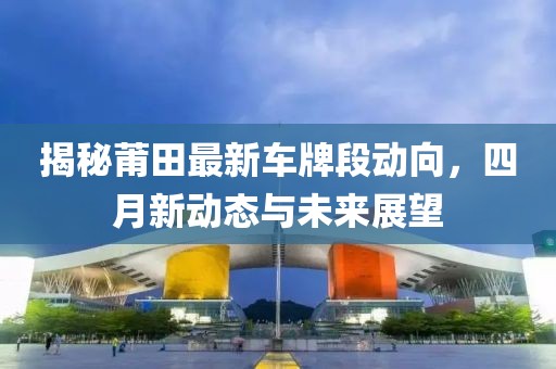 揭秘莆田最新車牌段動(dòng)向，四月新動(dòng)態(tài)與未來展望