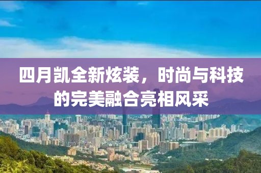 四月凱全新炫裝，時(shí)尚與科技的完美融合亮相風(fēng)采