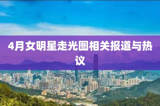 4月女明星走光圖相關(guān)報(bào)道與熱議