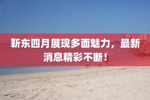 靳東四月展現(xiàn)多面魅力，最新消息精彩不斷！