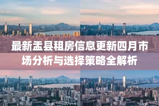 最新盂縣租房信息更新四月市場分析與選擇策略全解析
