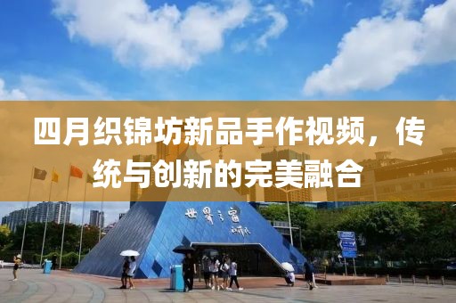 四月織錦坊新品手作視頻，傳統(tǒng)與創(chuàng)新的完美融合