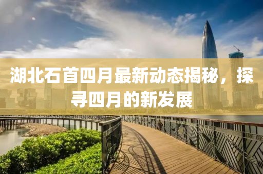 湖北石首四月最新動(dòng)態(tài)揭秘，探尋四月的新發(fā)展