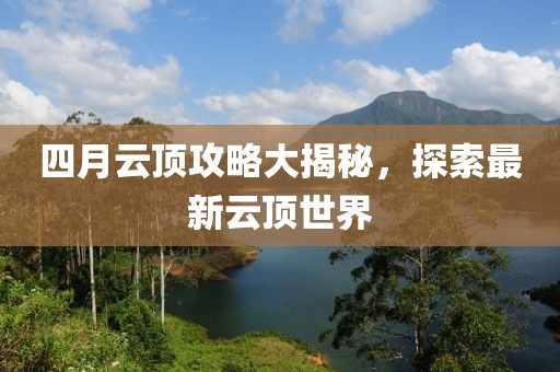 四月云頂攻略大揭秘，探索最新云頂世界