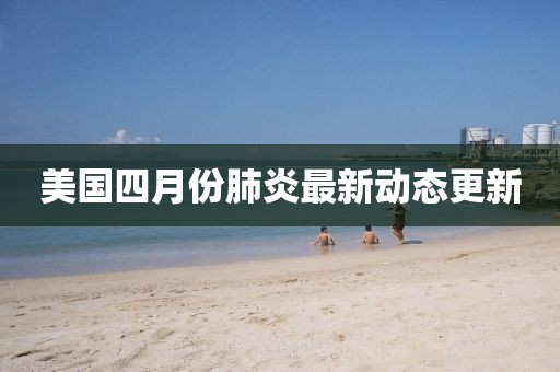 美國四月份肺炎最新動態(tài)更新