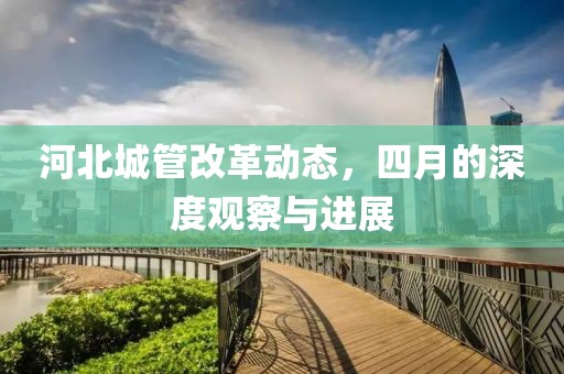 河北城管改革動(dòng)態(tài)，四月的深度觀察與進(jìn)展