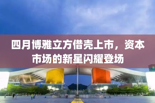 四月博雅立方借殼上市，資本市場(chǎng)的新星閃耀登場(chǎng)
