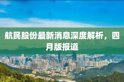 航民股份最新消息深度解析，四月版報道