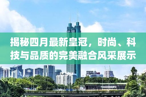 揭秘四月最新皇冠，時尚、科技與品質(zhì)的完美融合風采展示
