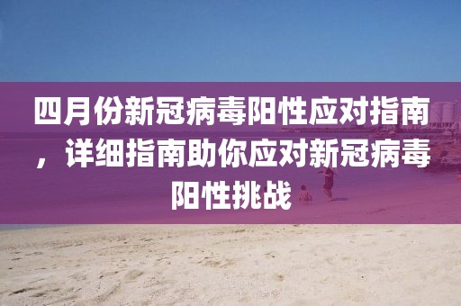 四月份新冠病毒陽(yáng)性應(yīng)對(duì)指南，詳細(xì)指南助你應(yīng)對(duì)新冠病毒陽(yáng)性挑戰(zhàn)