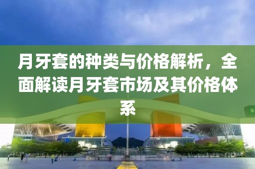 月牙套的種類與價格解析，全面解讀月牙套市場及其價格體系