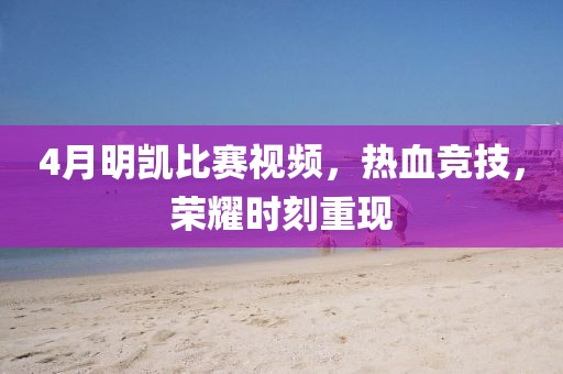 4月明凱比賽視頻，熱血競(jìng)技，榮耀時(shí)刻重現(xiàn)