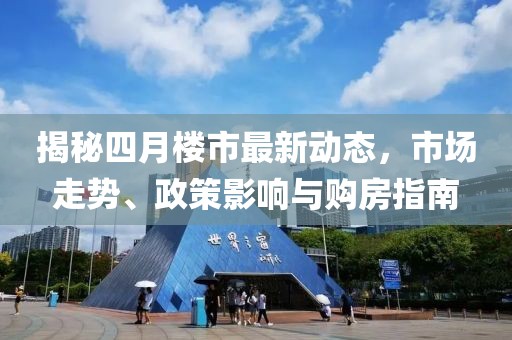 揭秘四月樓市最新動(dòng)態(tài)，市場(chǎng)走勢(shì)、政策影響與購房指南