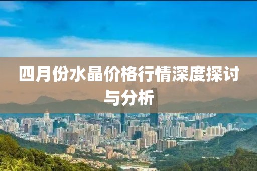 四月份水晶價格行情深度探討與分析