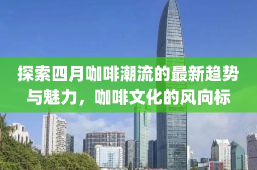 探索四月咖啡潮流的最新趨勢與魅力，咖啡文化的風向標