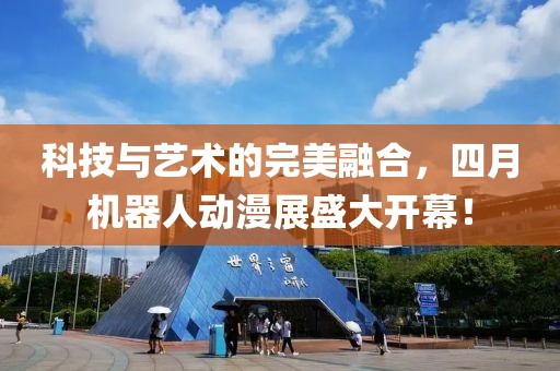 科技與藝術(shù)的完美融合，四月機(jī)器人動漫展盛大開幕！
