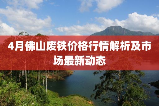 4月佛山廢鐵價格行情解析及市場最新動態(tài)