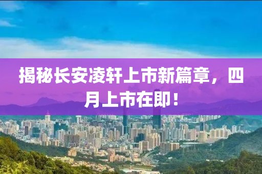 揭秘長(zhǎng)安凌軒上市新篇章，四月上市在即！