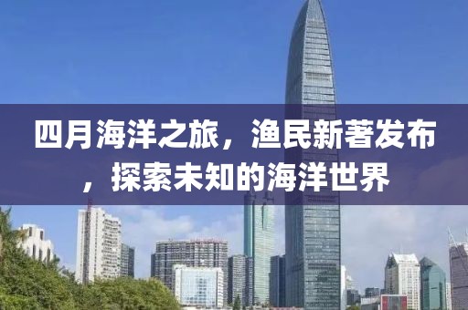 四月海洋之旅，漁民新著發(fā)布，探索未知的海洋世界