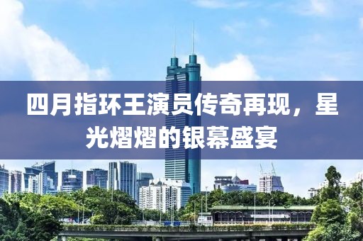 四月指環(huán)王演員傳奇再現(xiàn)，星光熠熠的銀幕盛宴