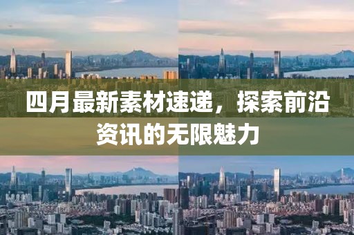 四月最新素材速遞，探索前沿資訊的無(wú)限魅力