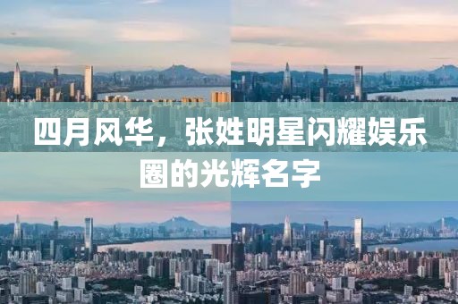 四月風(fēng)華，張姓明星閃耀娛樂圈的光輝名字