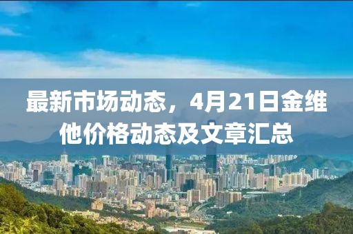 最新市場動態(tài)，4月21日金維他價格動態(tài)及文章匯總