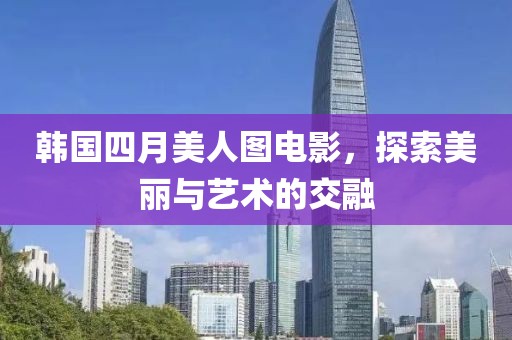 韓國四月美人圖電影，探索美麗與藝術(shù)的交融